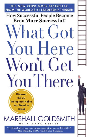 What Got You Here Won't Get You There: How Successful People Become Even More Successful (Revised)