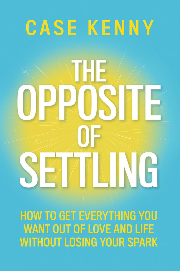 Opposite of Settling: How to Get Everything You Want Out of Love and Life Without Losing Your Spark