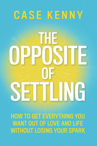Opposite of Settling: How to Get Everything You Want Out of Love and Life Without Losing Your Spark