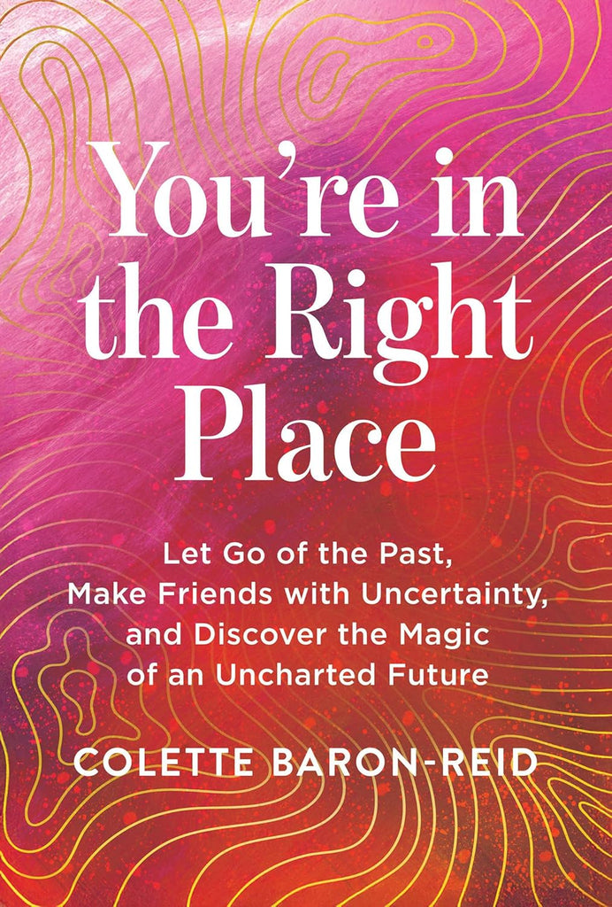 You're in the Right Place Let Go of the Past, Make Friends with Uncertainty, and Discover the Magic of an Uncharted Future