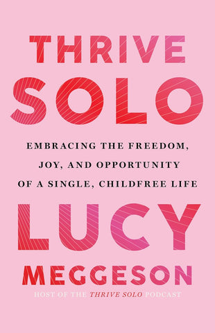 Thrive Solo Embracing the Freedom, Joy, and Opportunity of a Single, Childfree Life