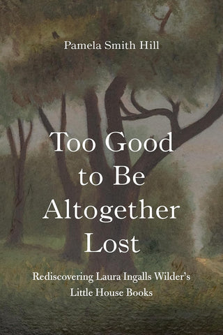 Too Good to Be Altogether Lost Rediscovering Laura Ingalls Wilder's Little House Books