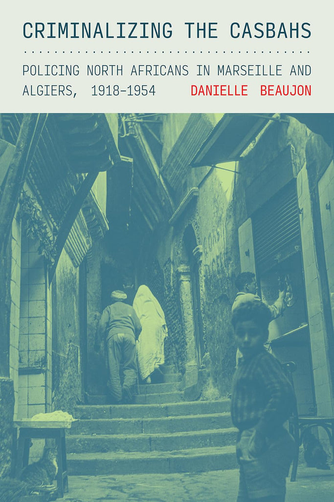 Criminalizing the Casbahs Policing North Africans in Marseille and Algiers, 1918-1954