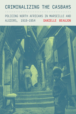 Criminalizing the Casbahs Policing North Africans in Marseille and Algiers, 1918-1954