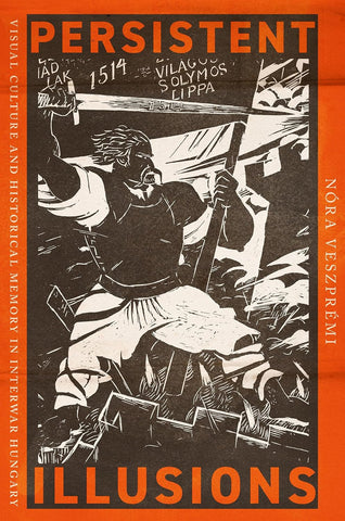 Persistent Illusions Visual Culture and Historical Memory in Interwar Hungary