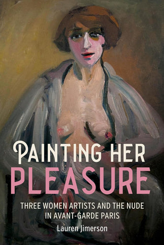 Painting Her Pleasure Three Women Artists and the Nude in Avant-Garde Paris