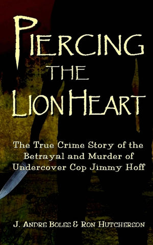 Piercing the Lion Heart: The True Crime Story of the Betrayal and Murder of Undercover Cop Jimmy Hoff