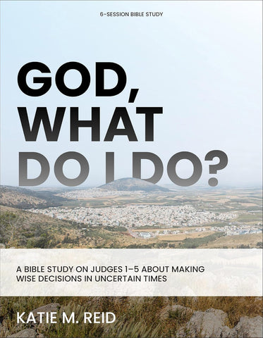 God, What Do I Do? A Bible Study on Judges 1-5 about Making Wise Decisions in Uncertain Times