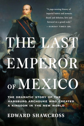 Last Emperor of Mexico: The Dramatic Story of the Habsburg Archduke Who Created a Kingdom in the New World
