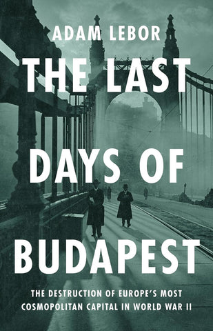 Last Days of Budapest: The Destruction of Europe's Most Cosmopolitan Capital in World War II
