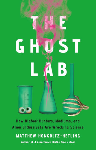 Ghost Lab: How Bigfoot Hunters, Mediums, and Alien Enthusiasts Are Wrecking Science