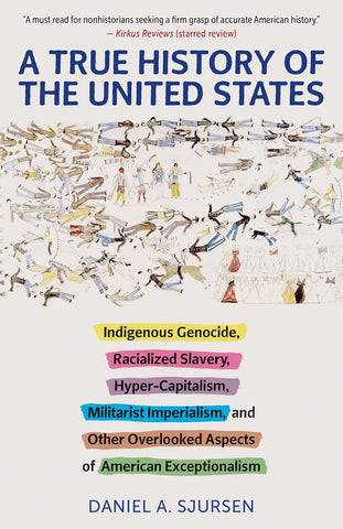 True History of the United States Indigenous Genocide, Racialized Slavery, Hyper-Capitalism, Militarist Imperialism and Other Overlooked Aspects of A