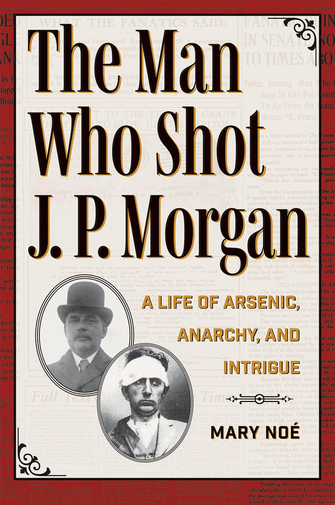 Man Who Shot J. P. Morgan A Life of Arsenic, Anarchy, and Intrigue