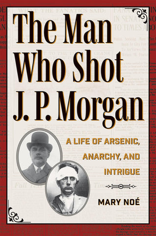 Man Who Shot J. P. Morgan A Life of Arsenic, Anarchy, and Intrigue