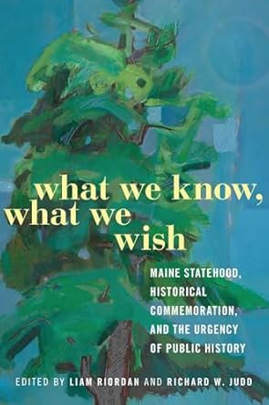 What We Know, What We Wish Maine Statehood, Historical Commemoration, and the Urgency of Public History