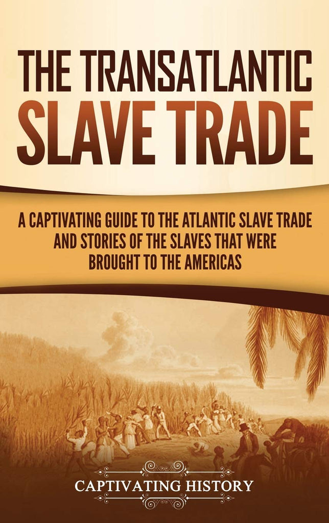 Transatlantic Slave Trade: A Captivating Guide to the Atlantic Slave Trade and Stories of the Slaves That Were Brought to the Americas