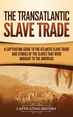 Transatlantic Slave Trade: A Captivating Guide to the Atlantic Slave Trade and Stories of the Slaves That Were Brought to the Americas