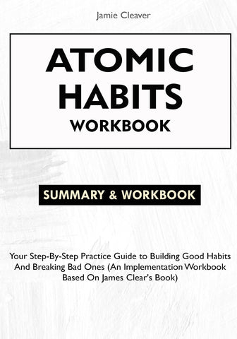 Atomic Habits Workbook: Your Step-By-Step Practice Guide to Building Good Habits and Breaking Bad Ones (An Implementation Workbook Based on James Clea