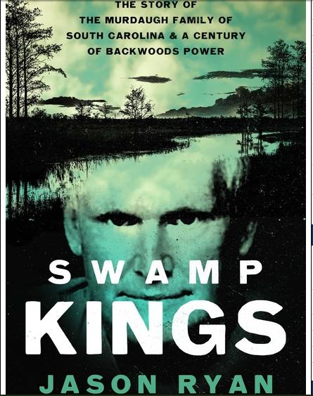 Swamp Kings The Story of the Murdaugh Family of South Carolina and a Century of Backwoods Power