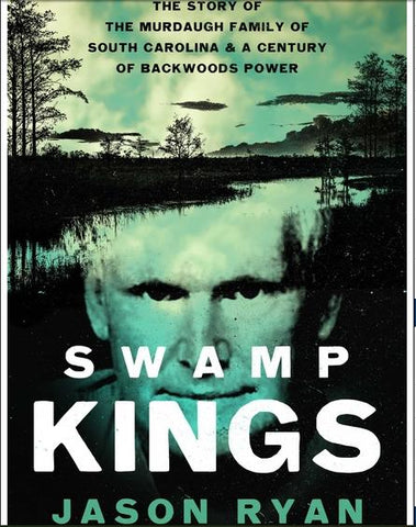 Swamp Kings The Story of the Murdaugh Family of South Carolina and a Century of Backwoods Power