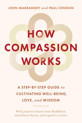 How Compassion Works A Step-By-Step Guide to Cultivating Well-Being, Love, and Wisdom