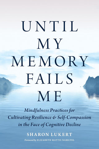 Until My Memory Fails Me Mindfulness Practices for Cultivating Resilience and Self-Compassion in the Face of Cognitive Decline