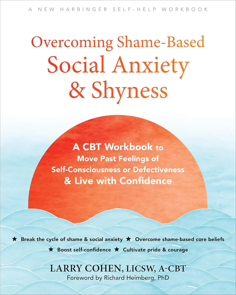 Overcoming Shame-Based Social Anxiety and Shyness A CBT Workbook to Move Past Feelings of Self-Consciousness or Defectiveness and Live with Confidenc