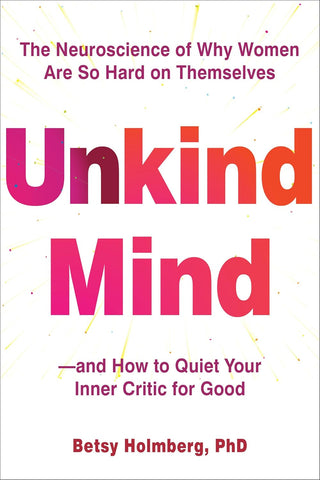Unkind Mind The Neuroscience of Why Women Are So Hard on Themselves--And How to Quiet Your Inner Critic for Good