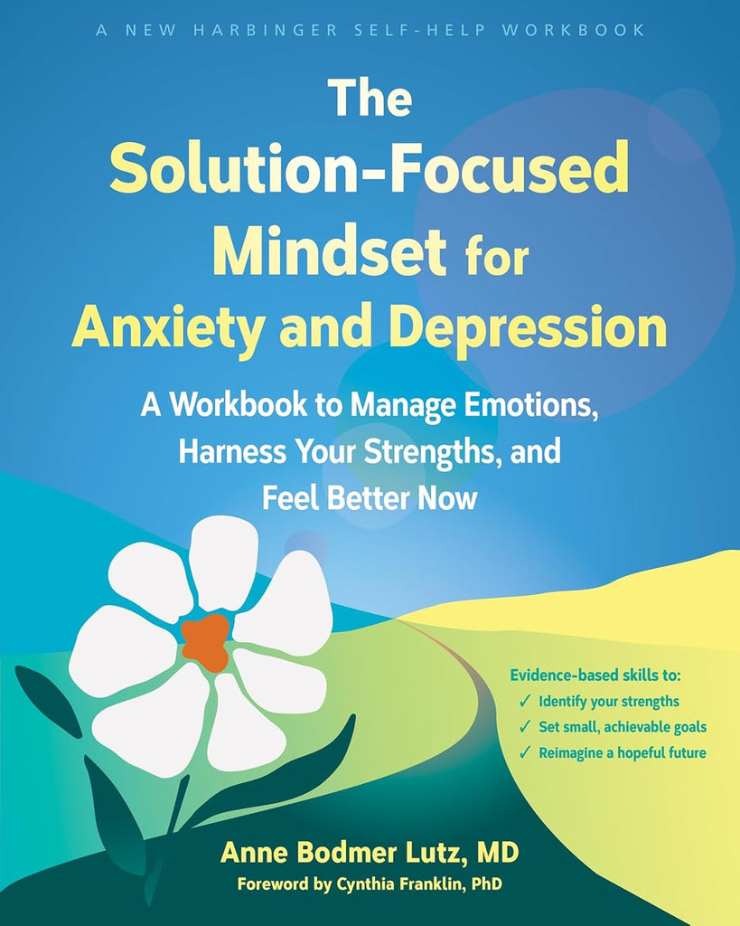 Solution-Focused Mindset for Anxiety and Depression A Workbook to Manage Emotions, Harness Your Strengths, and Feel Better Now