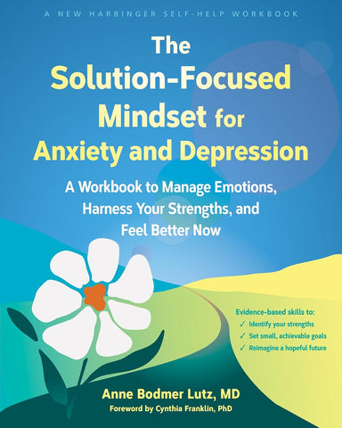Solution-Focused Mindset for Anxiety and Depression A Workbook to Manage Emotions, Harness Your Strengths, and Feel Better Now