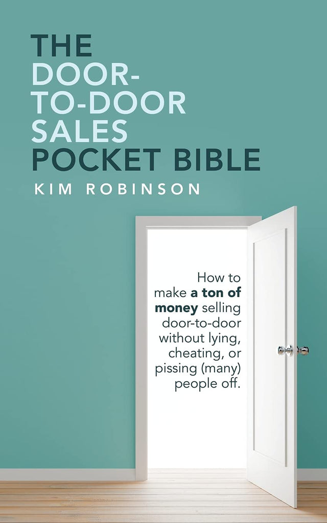 Door-To-Door Sales Pocket Bible: How to Make a Ton of Money Selling Door-To-Door Without Lying, Cheating, or Pissing (Many) People Off.