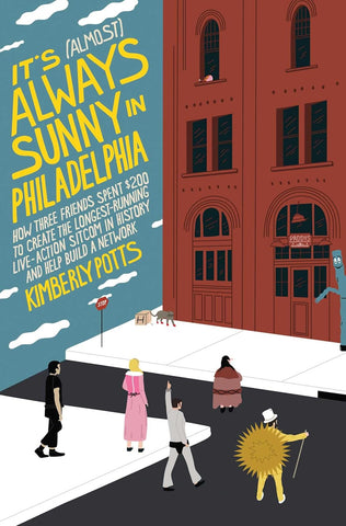 It's (Almost) Always Sunny in Philadelphia: How Three Friends Spent $200 to Create the Longest-Running Live-Action Sitcom in History and Help Build a