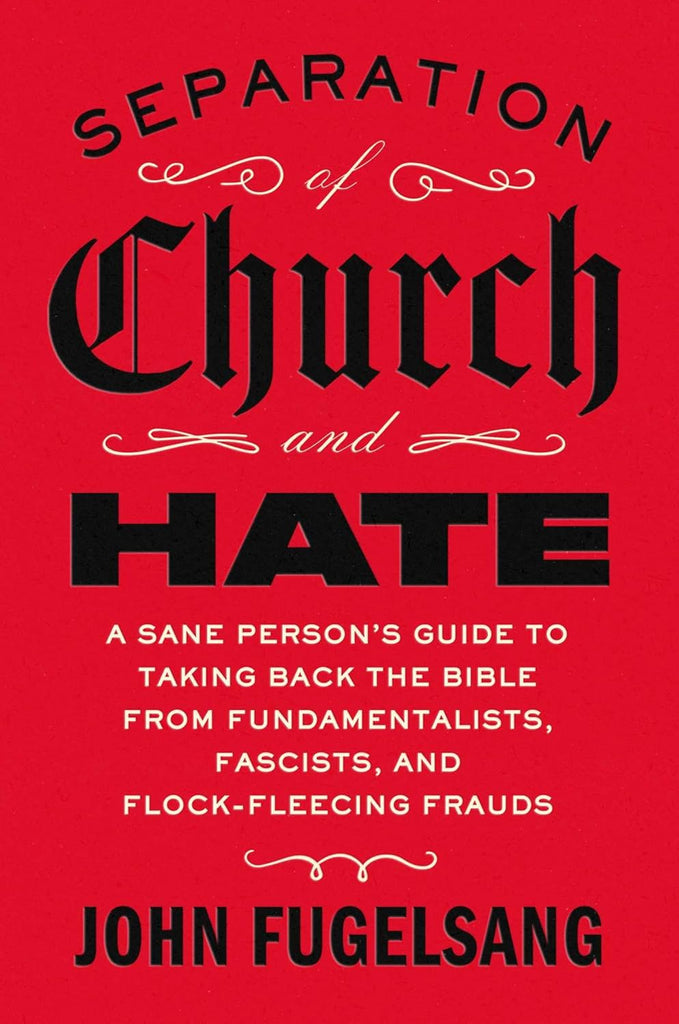 Separation of Church and Hate: A Sane Person's Guide to Taking Back the Bible from Fundamentalists, Fascists, and Flock-Fleecing Frauds
