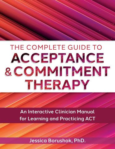 Complete Guide to Acceptance & Commitment Therapy An Interactive Skills Manual for Clinicians to Learn and Practice ACT