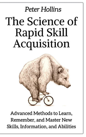 Science of Rapid Skill Acquisition: Advanced Methods to Learn, Remember, and Master New Skills, Information, and Abilities