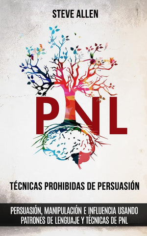 Tecnicas prohibidas de Persuasion, manipulacion e influencia usando patrones de lenguaje y tecnicas de PNL (2a Edicion): Como persuadir, influenciar y
