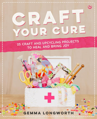 Craft Your Cure 25 Craft and Upcycling Projects to Heal and Bring Joy