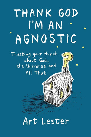Thank God I'm an Agnostic Trusting Your Hunch about God, the Universe and All That