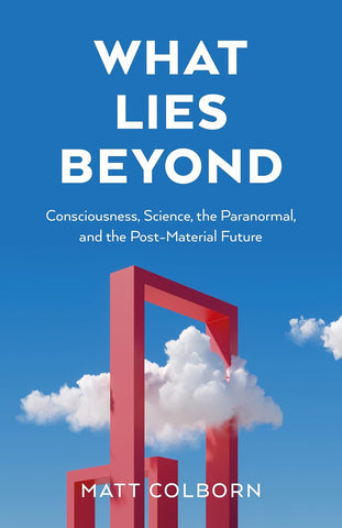 What Lies Beyond Consciousness, Science, the Paranormal, and the Post-Material Future
