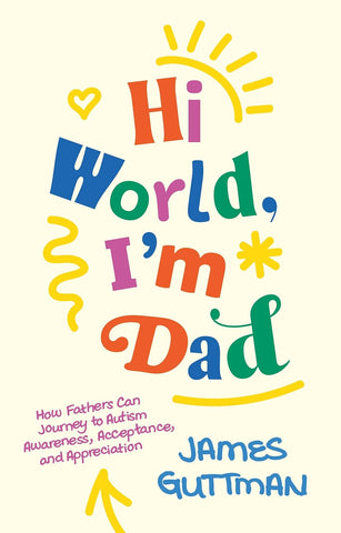 Hi World, I'm Dad How Fathers Can Journey to Autism Awareness, Acceptance, and Appreciation