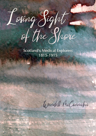Losing Sight of the Shore Scotland's Medical Explorers 1815-1915
