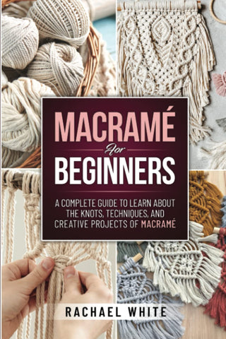 Macrame for Beginners: A Complete Guide to Learn about the Knots, Techniques, and Creative Projects of Macrame