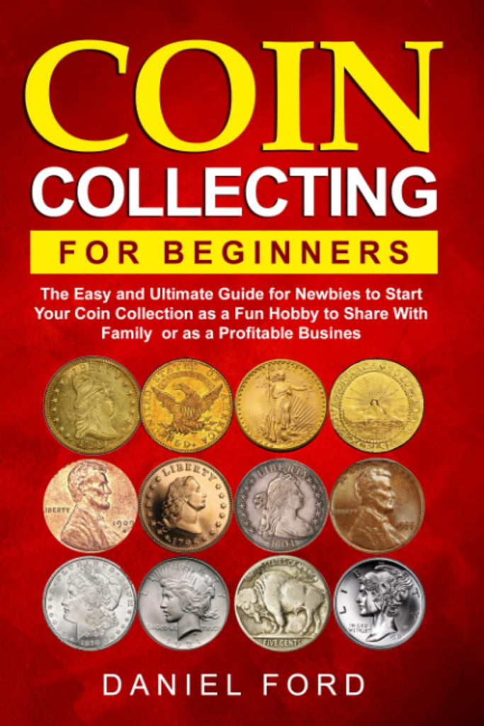 Coin Collecting For Beginners: The Easy and Ultimate Guide for Newbies to Start Your Coin Collection as a Fun Hobby to Share With Family or as a Prof