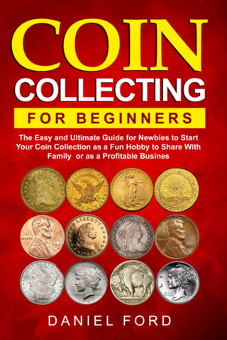 Coin Collecting For Beginners: The Easy and Ultimate Guide for Newbies to Start Your Coin Collection as a Fun Hobby to Share With Family or as a Prof