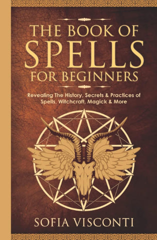 Book of Spells for Beginners: Revealing The History, Secrets & Practices of Spells, Witchcraft, Magick & More