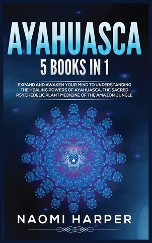 Ayahuasca: 5 Books in 1: Expand and Awaken Your Mind to Understanding the Healing Powers of Ayahuasca, the Sacred Psychedelic Pla