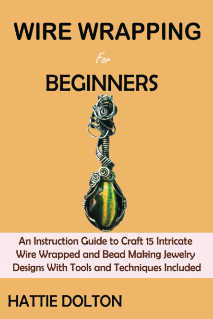 Wire Wrapping Book for Beginners: An Instruction Guide to Craft 15 Intricate Wire Wrapped and Bead Making Jewelry Designs With Tools and Techniques In
