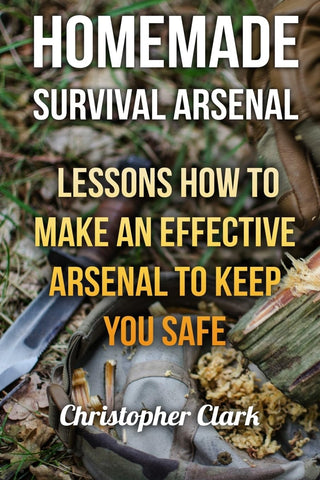 Homemade Survival Arsenal: Lessons How To Make an Effective Arsenal to Keep You Safe