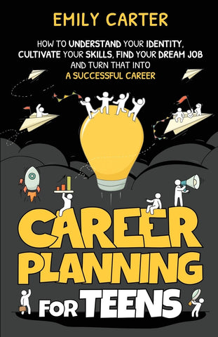 Career Planning for Teens: How to Understand Your Identity, Cultivate Your Skills, Find Your Dream Job, and Turn That Into a Successful Career