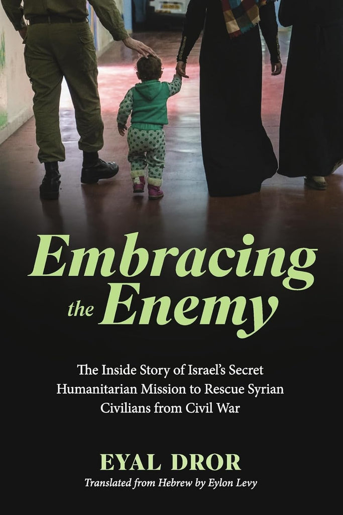 Embracing the Enemy The Inside Story of Israel's Secret Humanitarian Mission to Rescue Syrian Civilians from Civil War